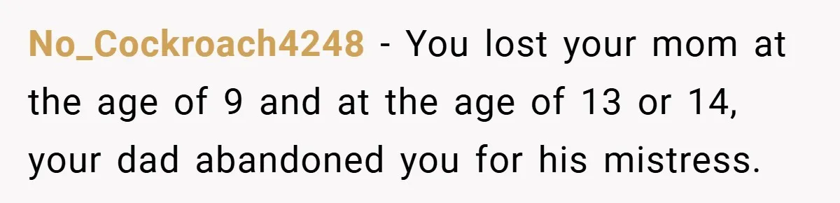 No_Cockroach4248 − You lost your mom at the age of 9 and at the age of 13 or 14, your dad abandoned you for his mistress.
