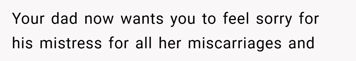 Your dad now wants you to feel sorry for his mistress for all her miscarriages and