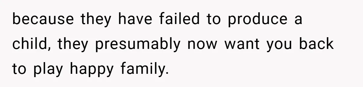 because they have failed to produce a child, they presumably now want you back to play happy family.