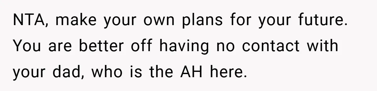 NTA, make your own plans for your future. You are better off having no contact with your dad, who is the AH here.