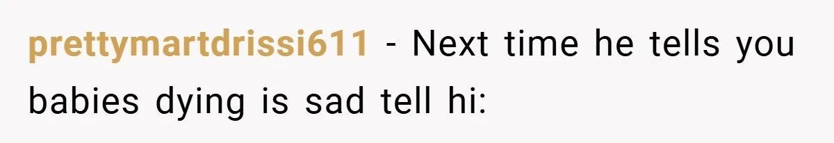 prettymartdrissi611 − Next time he tells you babies dying is sad tell hi: