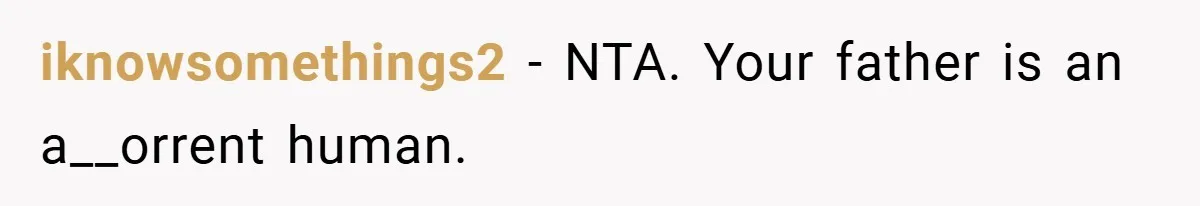 iknowsomethings2 − NTA. Your father is an a__orrent human.