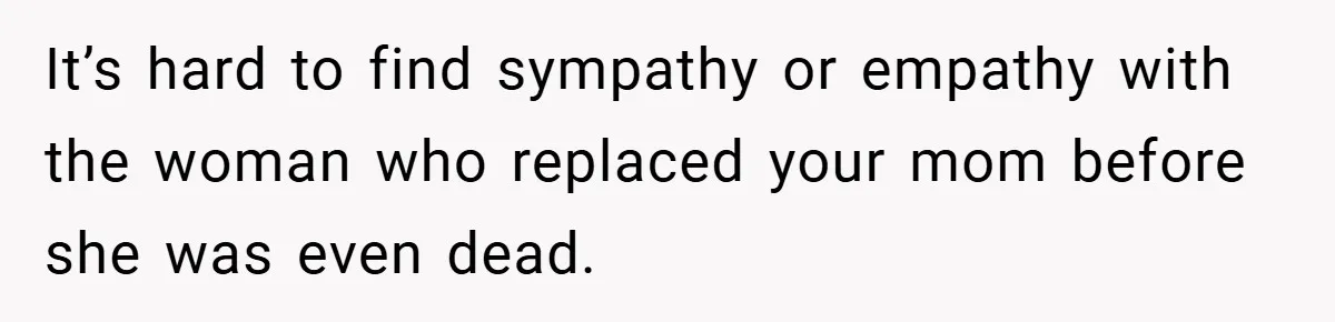 It’s hard to find sympathy or empathy with the woman who replaced your mom before she was even dead.