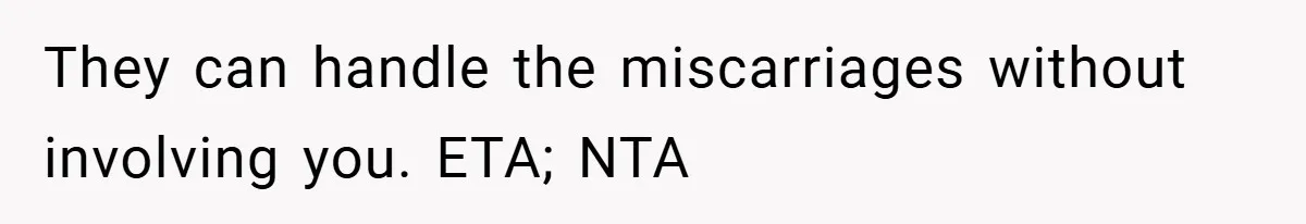 They can handle the miscarriages without involving you. ETA; NTA
