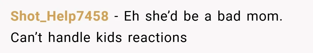Shot_Help7458 − Eh she’d be a bad mom. Can’t handle kids reactions