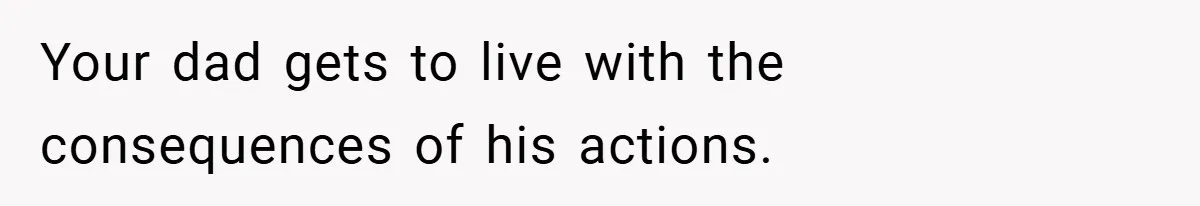 Your dad gets to live with the consequences of his actions.
