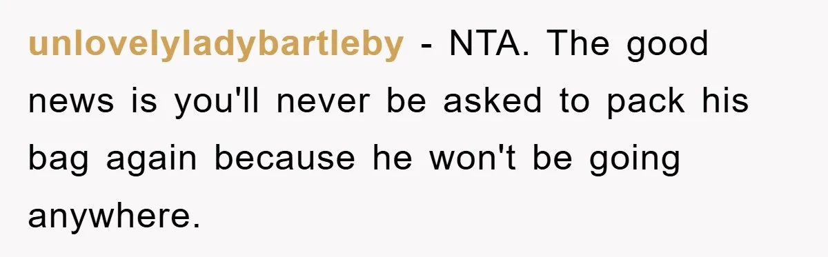 unlovelyladybartleby − NTA. The good news is you'll never be asked to pack his bag again because he won't be going anywhere.
