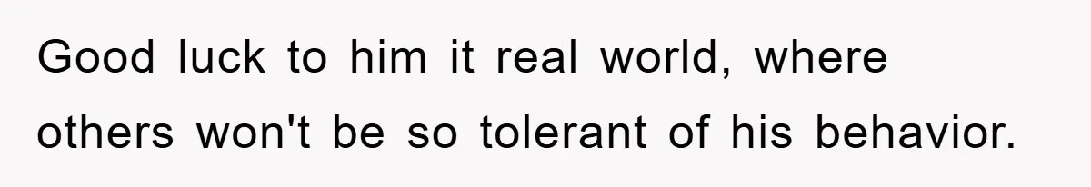Good luck to him it real world, where others won't be so tolerant of his behavior.