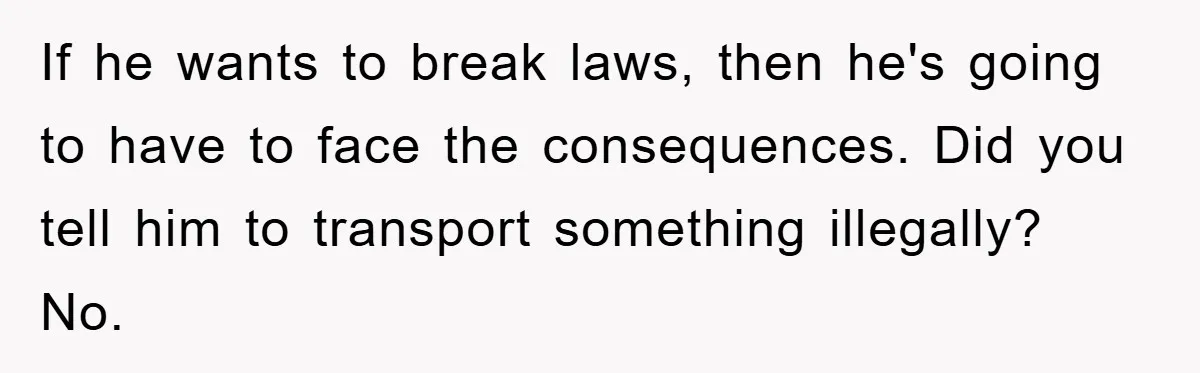 If he wants to break laws, then he's going to have to face the consequences. Did you tell him to transport something illegally? No.