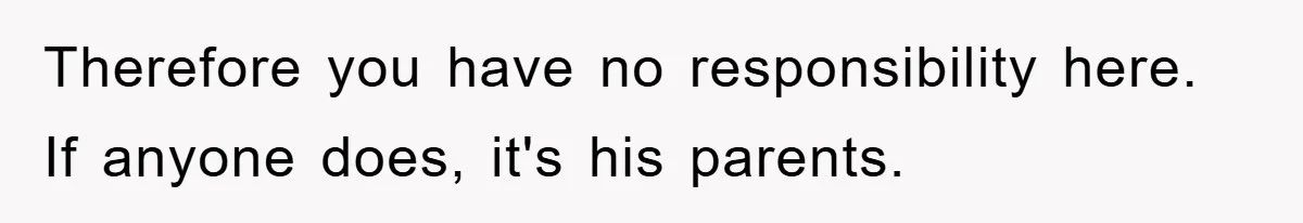 Therefore you have no responsibility here. If anyone does, it's his parents.