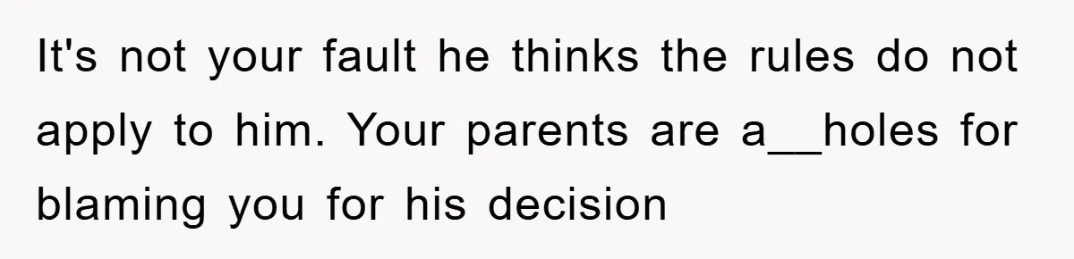 It's not your fault he thinks the rules do not apply to him. Your parents are a__holes for blaming you for his decision