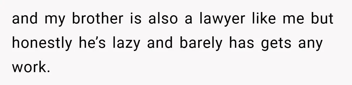 and my brother is also a lawyer like me but honestly he’s lazy and barely has gets any work.