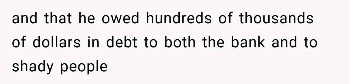 and that he owed hundreds of thousands of dollars in debt to both the bank and to shady people