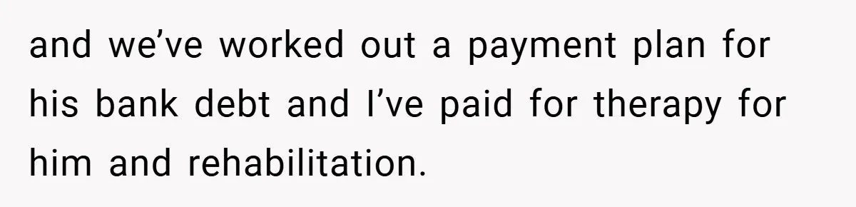 and we’ve worked out a payment plan for his bank debt and I’ve paid for therapy for him and rehabilitation.