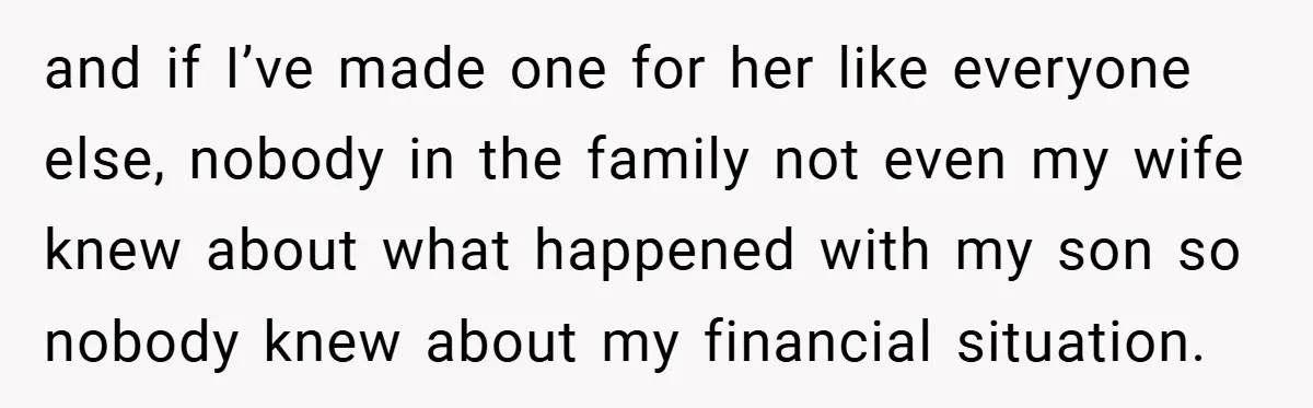 and if I’ve made one for her like everyone else, nobody in the family not even my wife knew about what happened with my son so nobody knew about my...