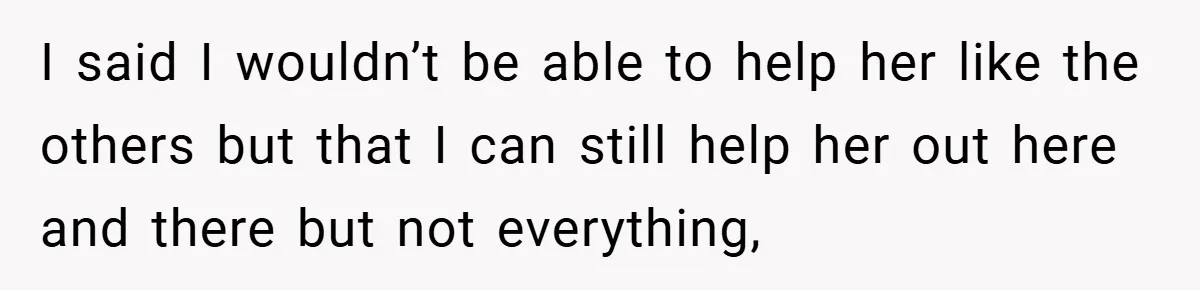 I said I wouldn’t be able to help her like the others but that I can still help her out here and there but not everything,