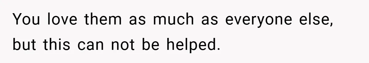 You love them as much as everyone else, but this can not be helped.