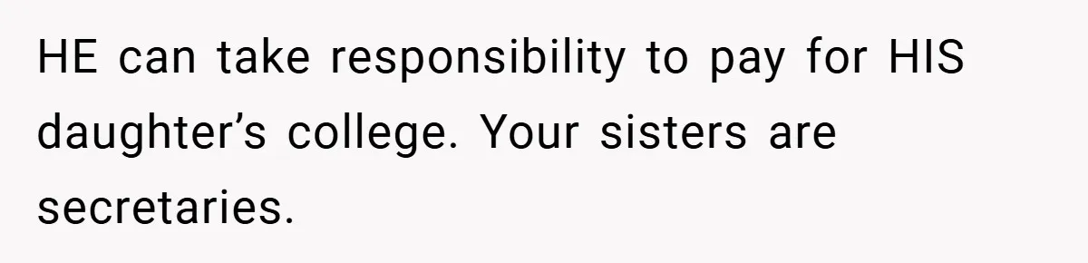 HE can take responsibility to pay for HIS daughter’s college. Your sisters are secretaries.