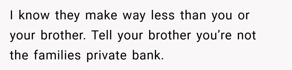 I know they make way less than you or your brother. Tell your brother you’re not the families private bank.