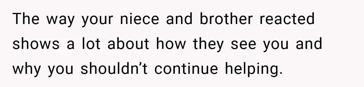 The way your niece and brother reacted shows a lot about how they see you and why you shouldn’t continue helping.