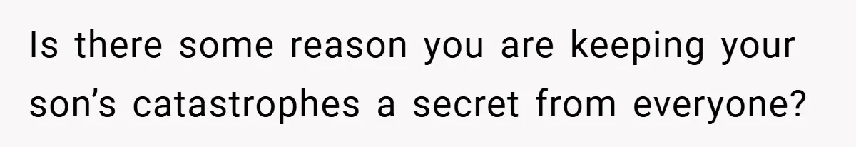 Is there some reason you are keeping your son’s catastrophes a secret from everyone?