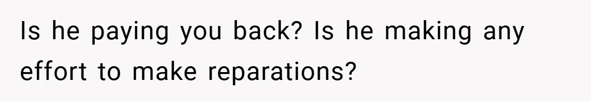 Is he paying you back? Is he making any effort to make reparations?