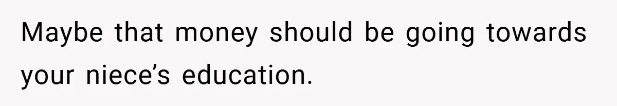 Maybe that money should be going towards your niece’s education.