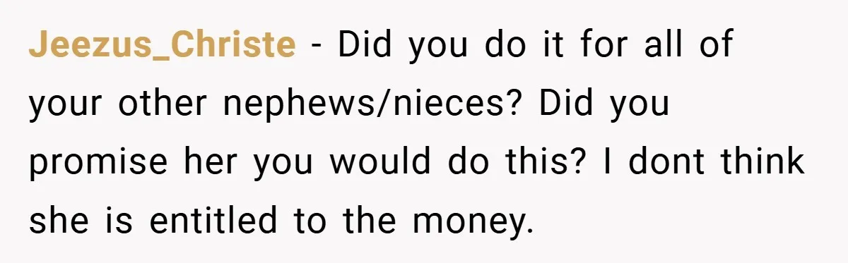 Jeezus_Christe − Did you do it for all of your other nephews/nieces? Did you promise her you would do this? I dont think she is entitled to the money.