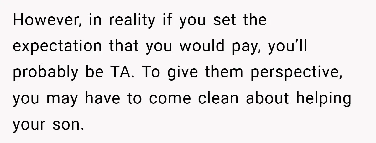 However, in reality if you set the expectation that you would pay, you’ll probably be TA. To give them perspective, you may have to come clean about helping your son.