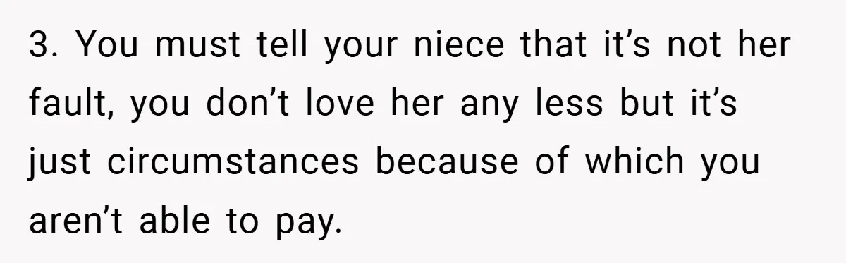 3. You must tell your niece that it’s not her fault, you don’t love her any less but it’s just circumstances because of which you aren’t able to pay.