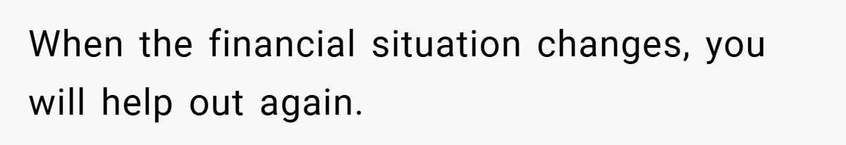 When the financial situation changes, you will help out again.
