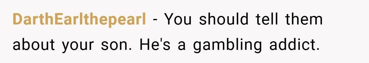 DarthEarlthepearl − You should tell them about your son. He's a gambling addict.