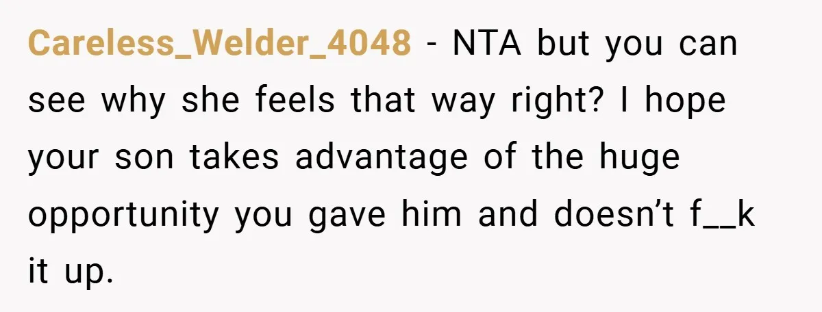 Careless_Welder_4048 − NTA but you can see why she feels that way right? I hope your son takes advantage of the huge opportunity you gave him and doesn’t f__k it...