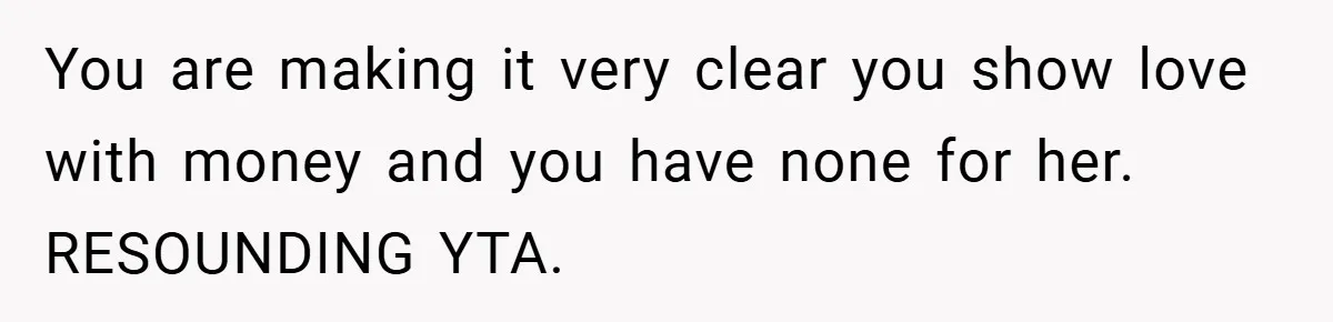 You are making it very clear you show love with money and you have none for her. RESOUNDING YTA.