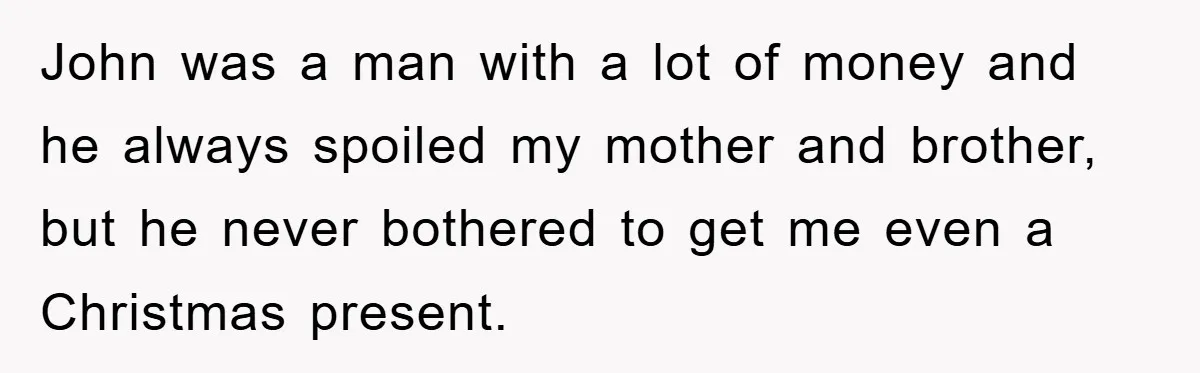 John was a man with a lot of money and he always spoiled my mother and brother, but he never bothered to get me even a Christmas present.