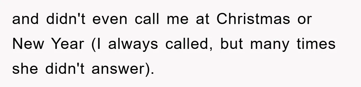 and didn't even call me at Christmas or New Year (I always called, but many times she didn't answer).