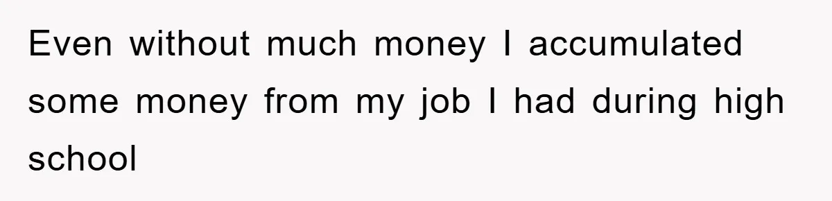 Even without much money I accumulated some money from my job I had during high school