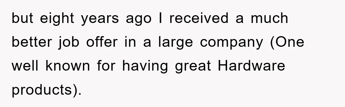 but eight years ago I received a much better job offer in a large company (One well known for having great Hardware products).