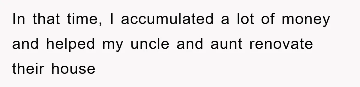 In that time, I accumulated a lot of money and helped my uncle and aunt renovate their house