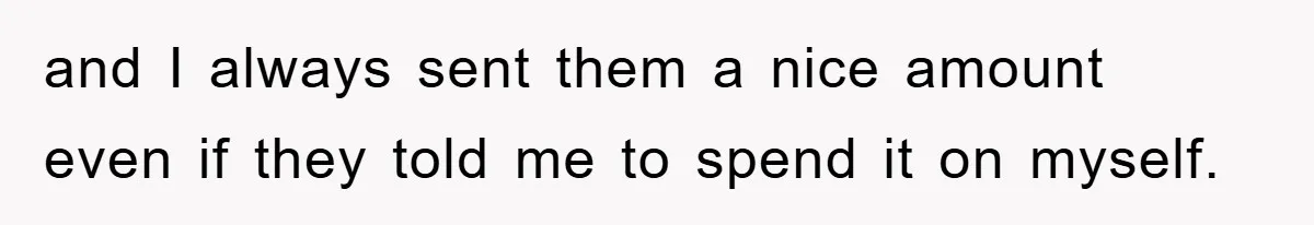 and I always sent them a nice amount even if they told me to spend it on myself.