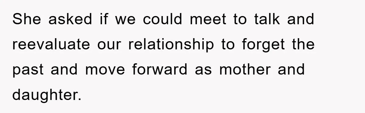 She asked if we could meet to talk and reevaluate our relationship to forget the past and move forward as mother and daughter.