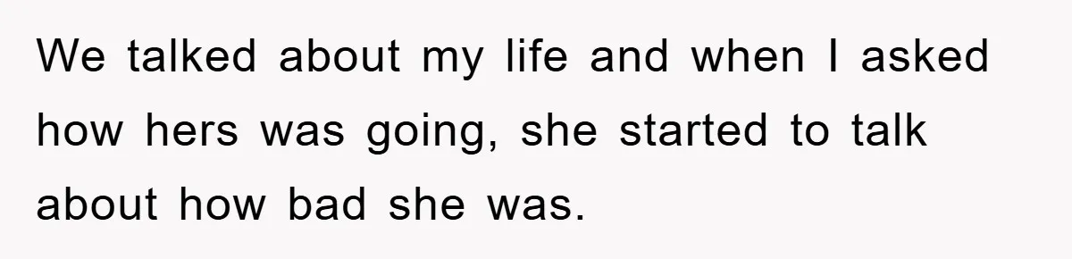 We talked about my life and when I asked how hers was going, she started to talk about how bad she was.