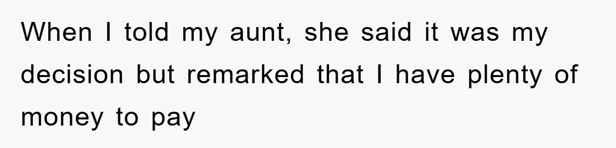 When I told my aunt, she said it was my decision but remarked that I have plenty of money to pay