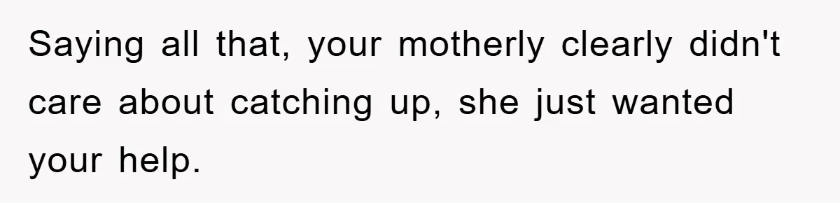 Saying all that, your motherly clearly didn't care about catching up, she just wanted your help.