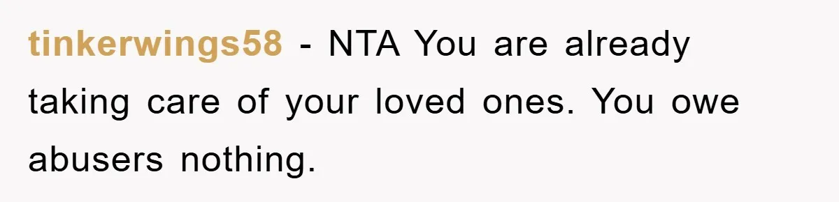 tinkerwings58 − NTA You are already taking care of your loved ones. You owe abusers nothing.