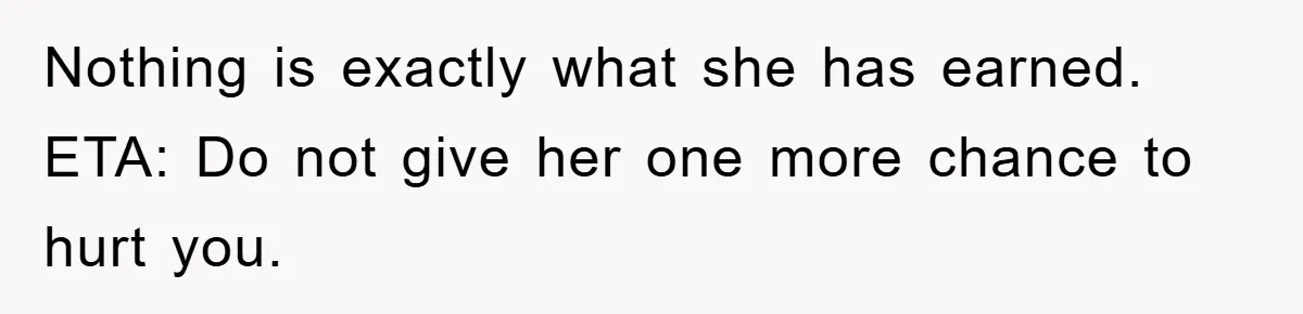 Nothing is exactly what she has earned. ETA: Do not give her one more chance to hurt you.