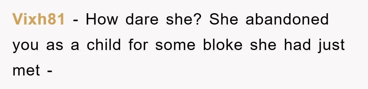Vixh81 − How dare she? She abandoned you as a child for some bloke she had just met -