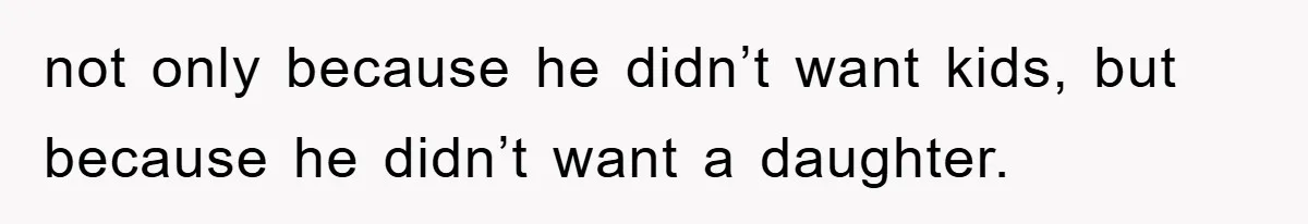 not only because he didn’t want kids, but because he didn’t want a daughter.