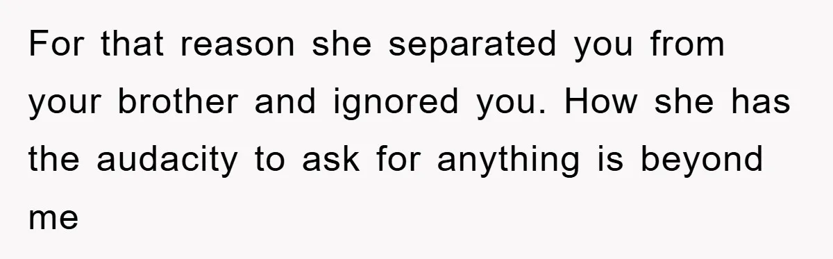 For that reason she separated you from your brother and ignored you. How she has the audacity to ask for anything is beyond me