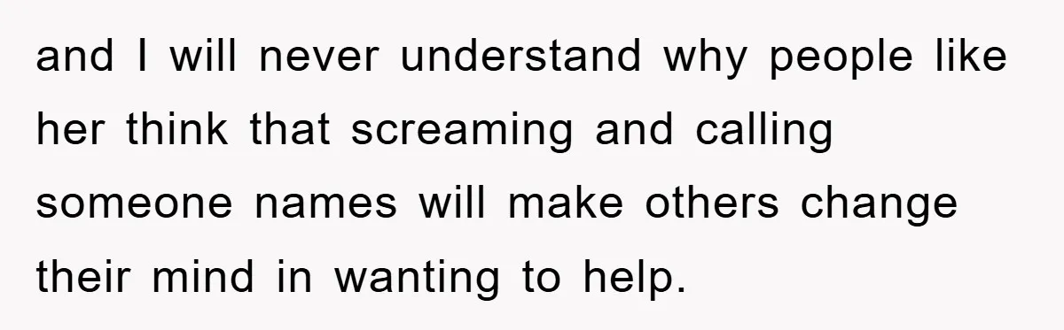 and I will never understand why people like her think that screaming and calling someone names will make others change their mind in wanting to help.